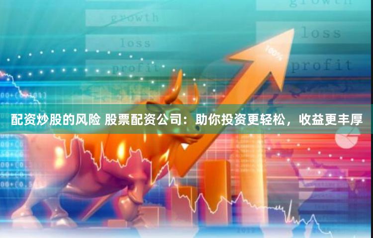 配资炒股的风险 股票配资公司：助你投资更轻松，收益更丰厚