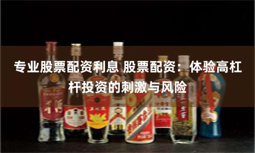 专业股票配资利息 股票配资：体验高杠杆投资的刺激与风险