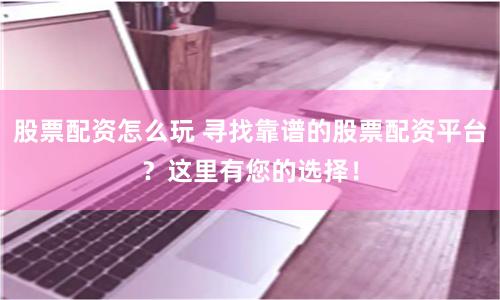 股票配资怎么玩 寻找靠谱的股票配资平台？这里有您的选择！