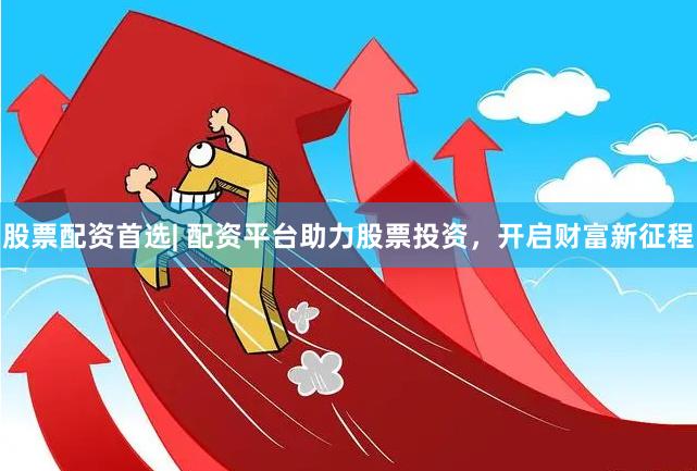 股票配资首选| 配资平台助力股票投资，开启财富新征程