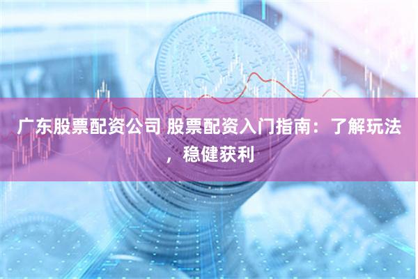 广东股票配资公司 股票配资入门指南：了解玩法，稳健获利
