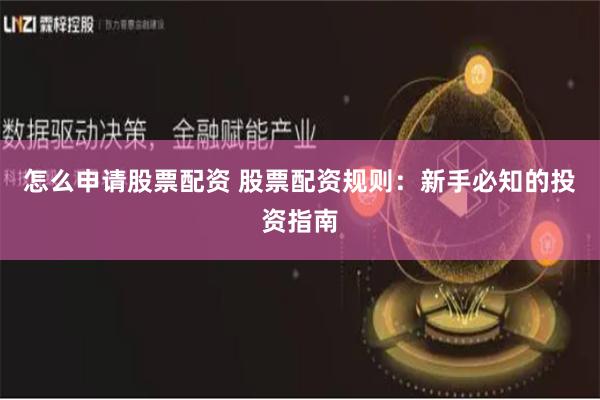 怎么申请股票配资 股票配资规则：新手必知的投资指南