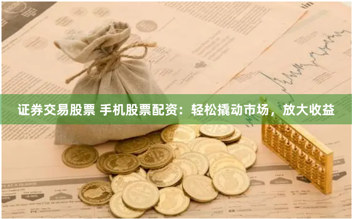 证券交易股票 手机股票配资：轻松撬动市场，放大收益