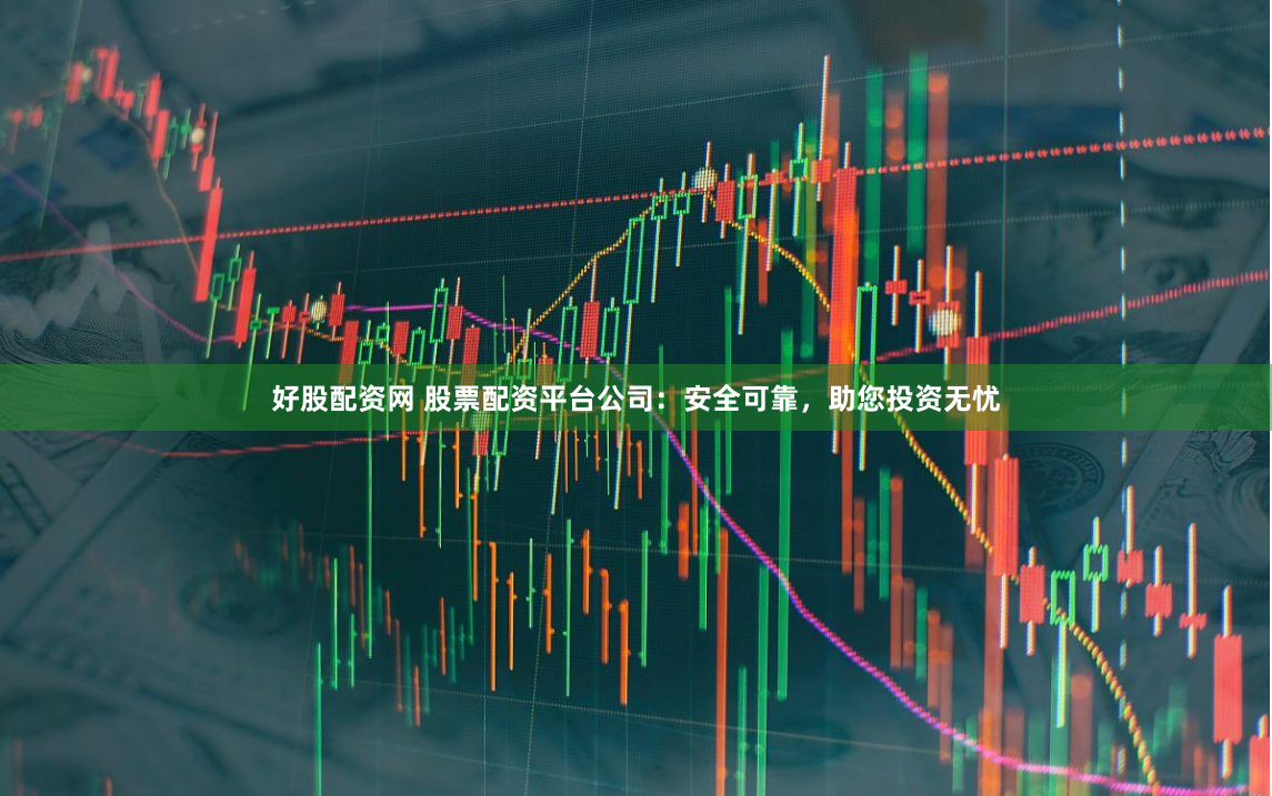 好股配资网 股票配资平台公司：安全可靠，助您投资无忧