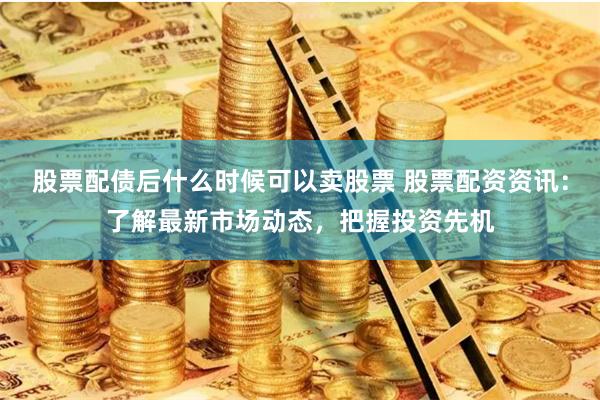 股票配债后什么时候可以卖股票 股票配资资讯：了解最新市场动态，把握投资先机