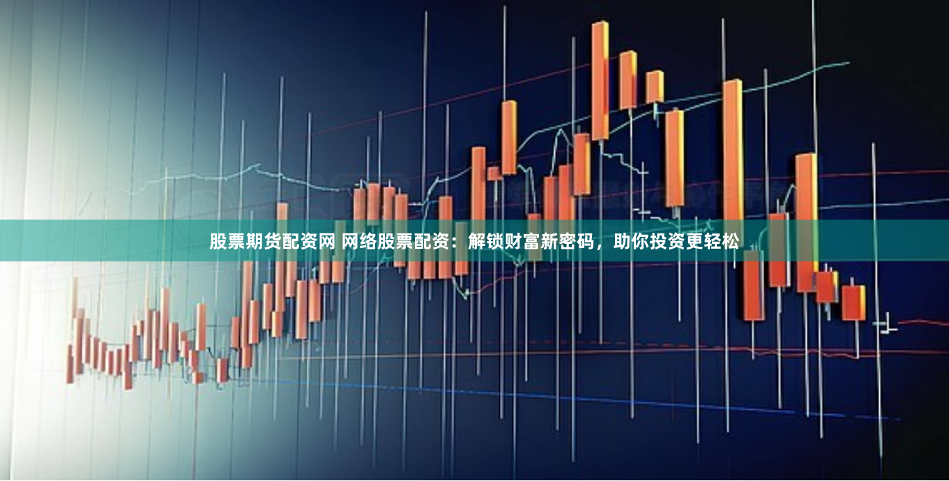 股票期货配资网 网络股票配资：解锁财富新密码，助你投资更轻松