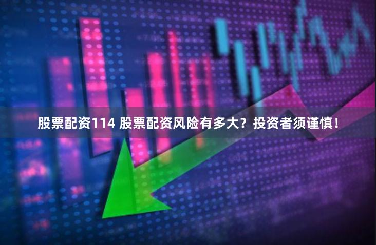股票配资114 股票配资风险有多大？投资者须谨慎！