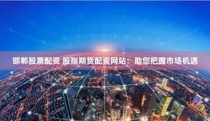 邯郸股票配资 股指期货配资网站：助您把握市场机遇