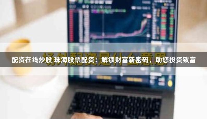 配资在线炒股 珠海股票配资：解锁财富新密码，助您投资致富