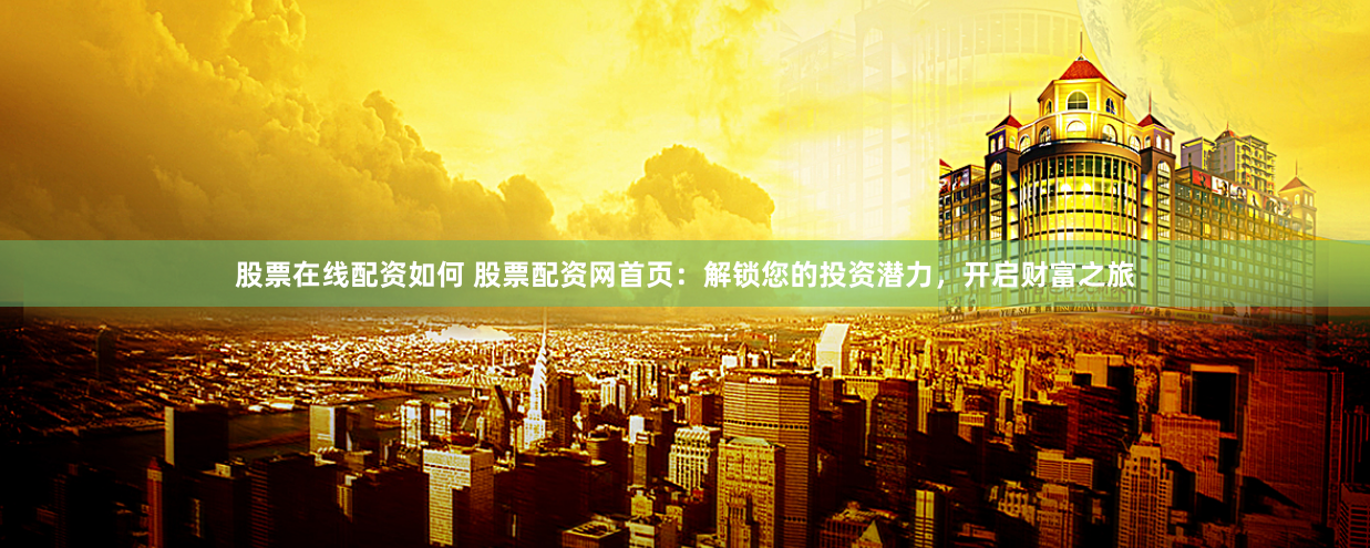 股票在线配资如何 股票配资网首页：解锁您的投资潜力，开启财富之旅