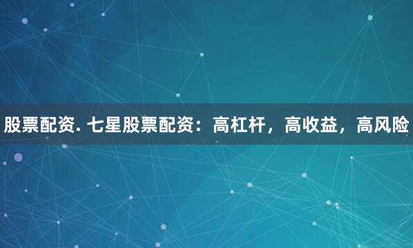 股票配资. 七星股票配资：高杠杆，高收益，高风险