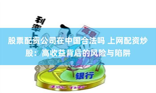 股票配资公司在中国合法吗 上网配资炒股：高收益背后的风险与陷阱
