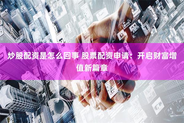 炒股配资是怎么回事 股票配资申请：开启财富增值新篇章