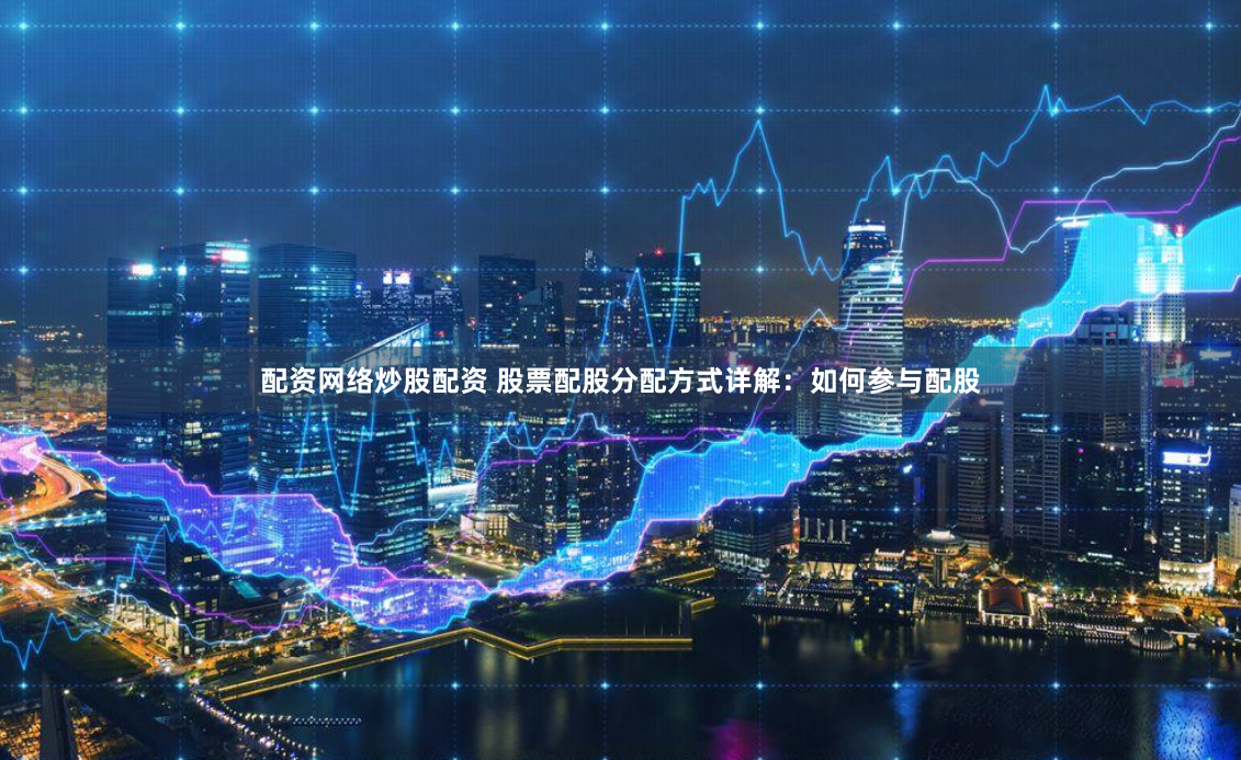 配资网络炒股配资 股票配股分配方式详解：如何参与配股