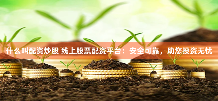 什么叫配资炒股 线上股票配资平台：安全可靠，助您投资无忧