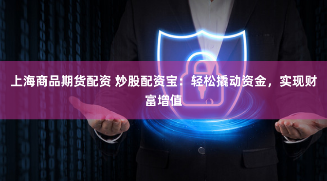上海商品期货配资 炒股配资宝：轻松撬动资金，实现财富增值