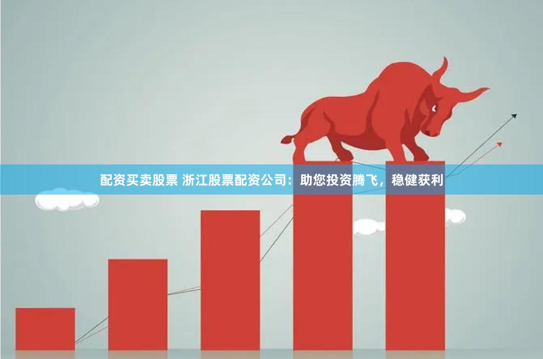 配资买卖股票 浙江股票配资公司：助您投资腾飞，稳健获利