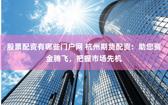 股票配资有哪些门户网 杭州期货配资：助您资金腾飞，把握市场先机