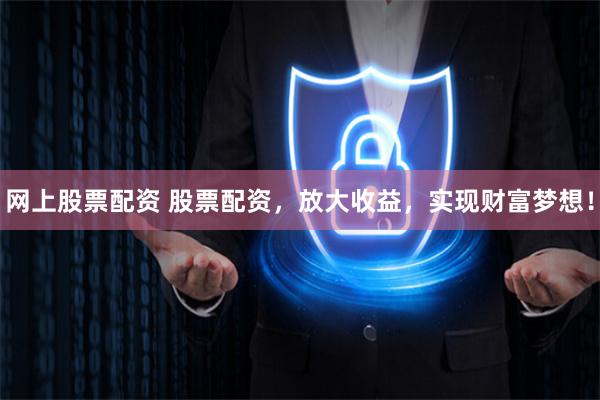 网上股票配资 股票配资，放大收益，实现财富梦想！
