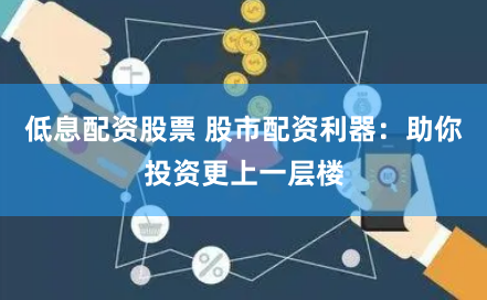 低息配资股票 股市配资利器：助你投资更上一层楼