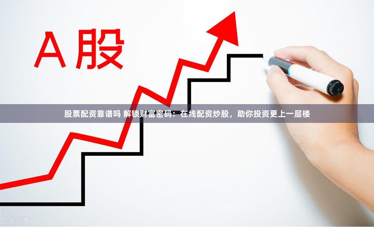 股票配资靠谱吗 解锁财富密码：在线配资炒股，助你投资更上一层楼