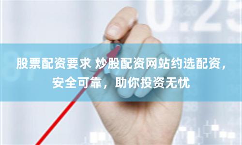 股票配资要求 炒股配资网站约选配资，安全可靠，助你投资无忧
