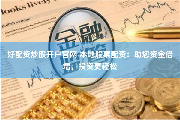 好配资炒股开户官网 本地股票配资：助您资金倍增，投资更轻松