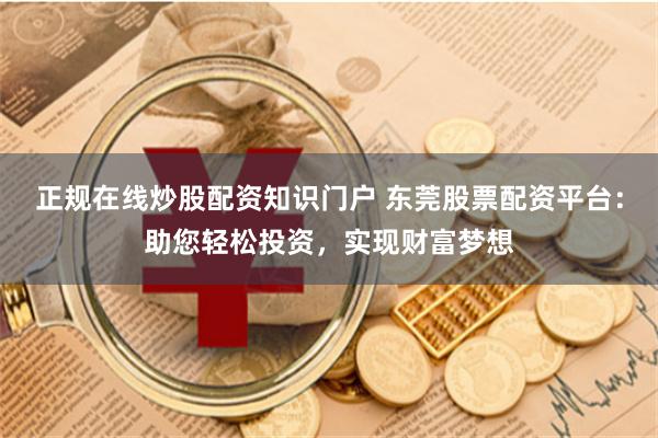 正规在线炒股配资知识门户 东莞股票配资平台:助您轻松投资,实现财富梦想