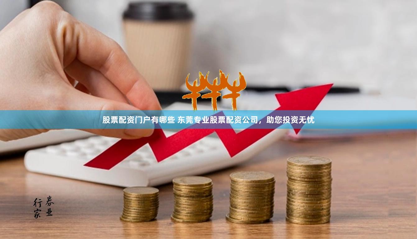 股票配资门户有哪些 东莞专业股票配资公司，助您投资无忧
