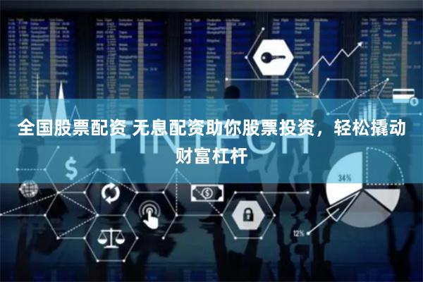 全国股票配资 无息配资助你股票投资，轻松撬动财富杠杆