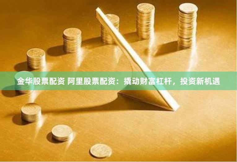 金华股票配资 阿里股票配资：撬动财富杠杆，投资新机遇