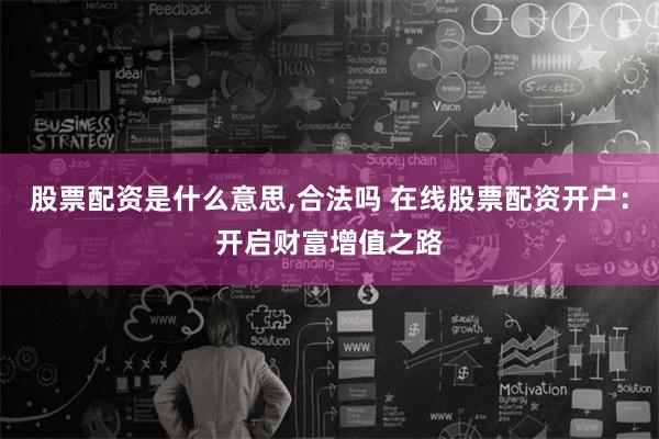 股票配资是什么意思,合法吗 在线股票配资开户:开启财富增值之路