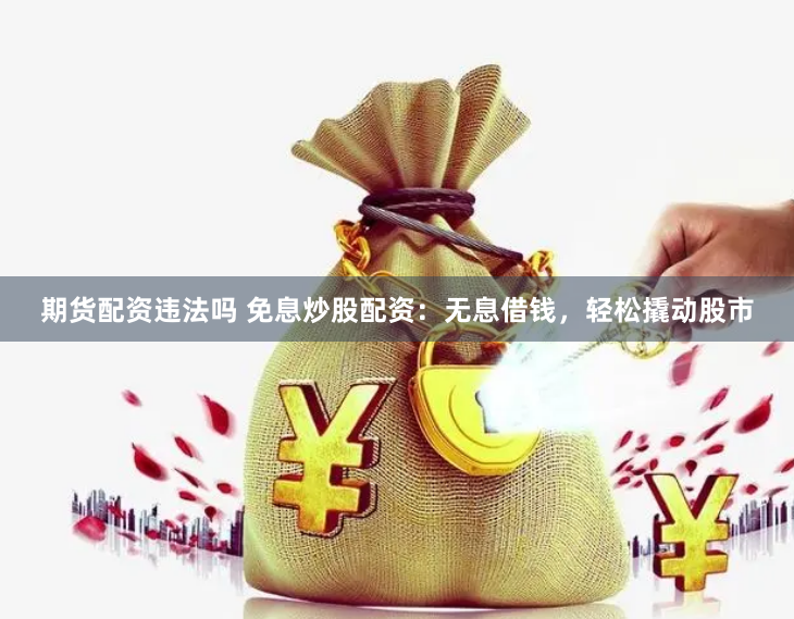 期货配资违法吗 免息炒股配资:无息借钱,轻松撬动股市