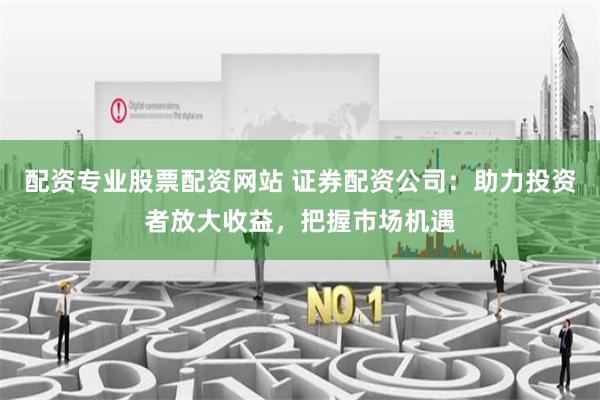 配资专业股票配资网站 证券配资公司：助力投资者放大收益，把握市场机遇