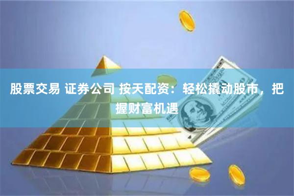 股票交易 证券公司 按天配资:轻松撬动股市,把握财富机遇
