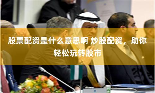 股票配资是什么意思啊 炒股配资,助你轻松玩转股市