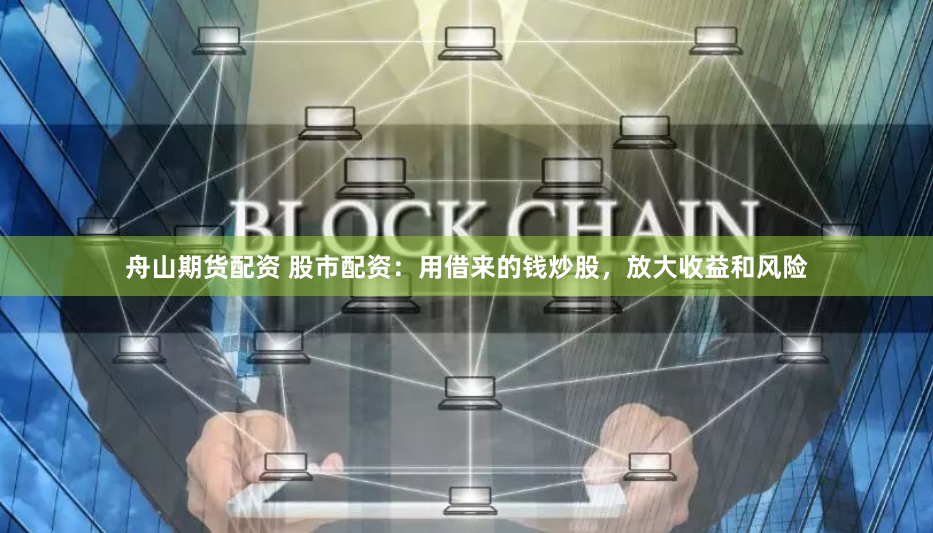 舟山期货配资 股市配资:用借来的钱炒股,放大收益和风险