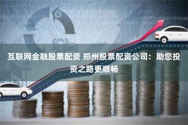 互联网金融股票配资 郑州股票配资公司:助您投资之路更顺畅