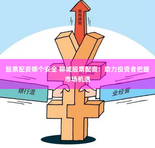 股票配资哪个安全 聊城股票配资：助力投资者把握市场机遇