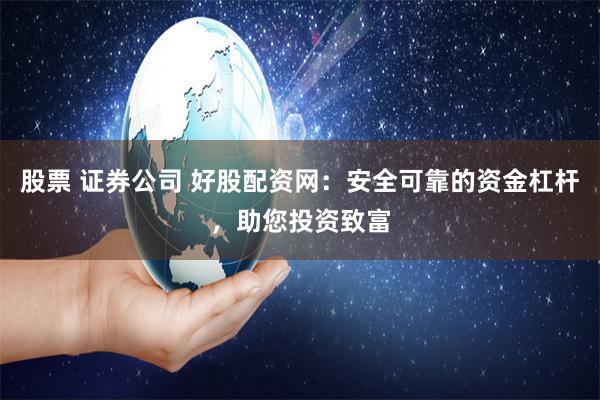 股票 证券公司 好股配资网：安全可靠的资金杠杆，助您投资致富