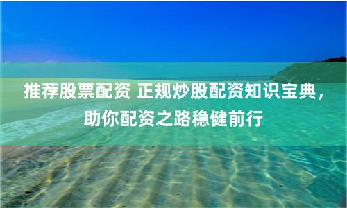推荐股票配资 正规炒股配资知识宝典,助你配资之路稳健前行