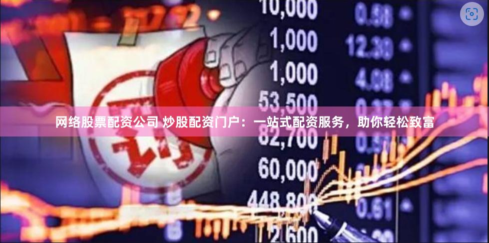 网络股票配资公司 炒股配资门户：一站式配资服务，助你轻松致富