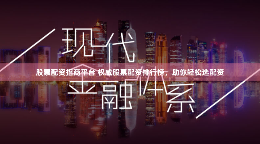 股票配资招商平台 权威股票配资排行榜,助你轻松选配资