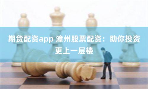 期货配资app 漳州股票配资：助你投资更上一层楼