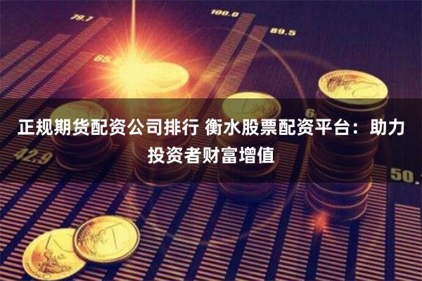 正规期货配资公司排行 衡水股票配资平台：助力投资者财富增值