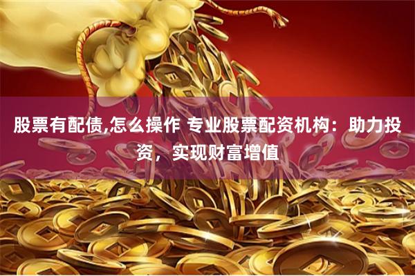 股票有配债,怎么操作 专业股票配资机构：助力投资，实现财富增值