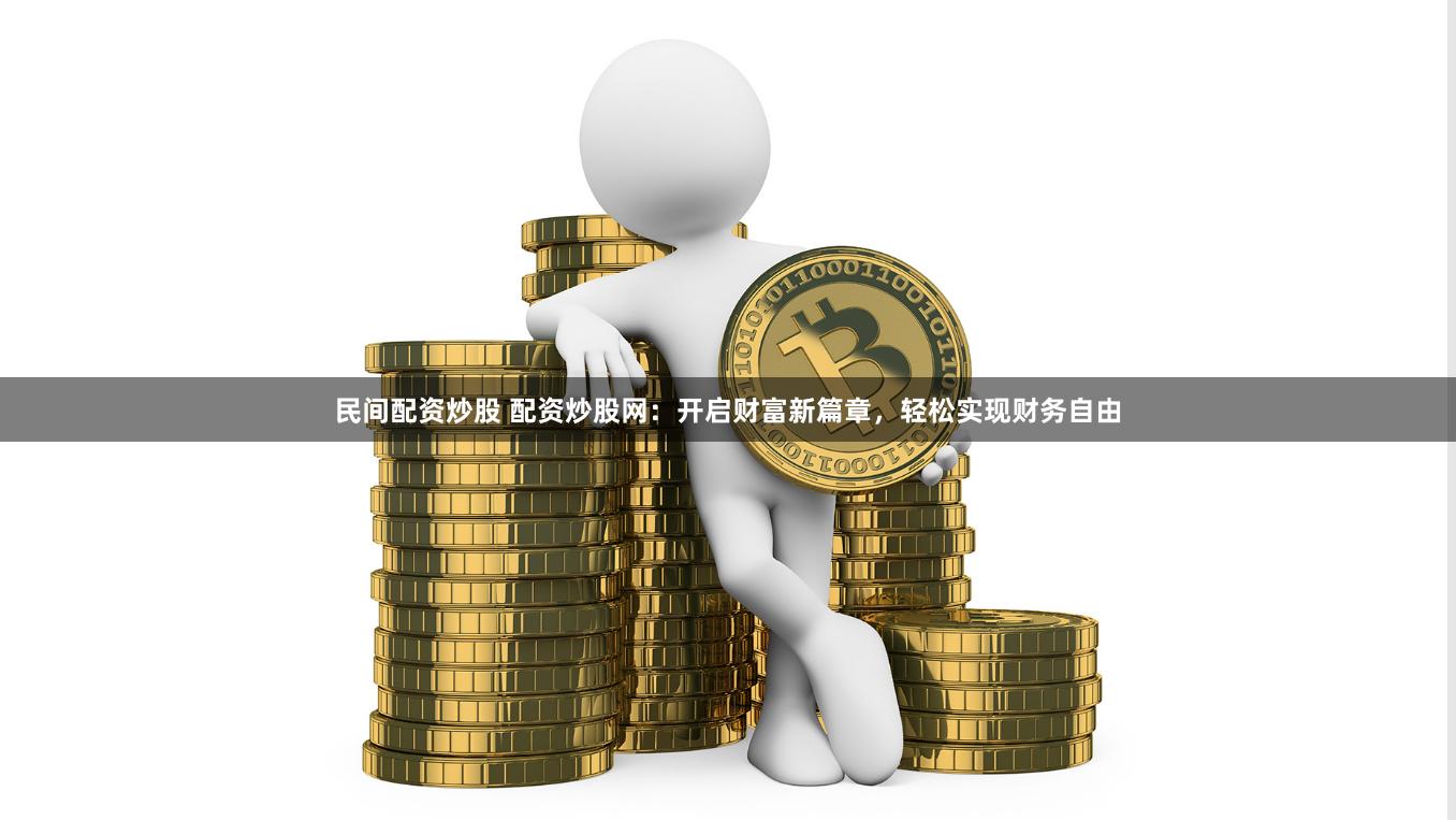 民间配资炒股 配资炒股网:开启财富新篇章,轻松实现财务自由