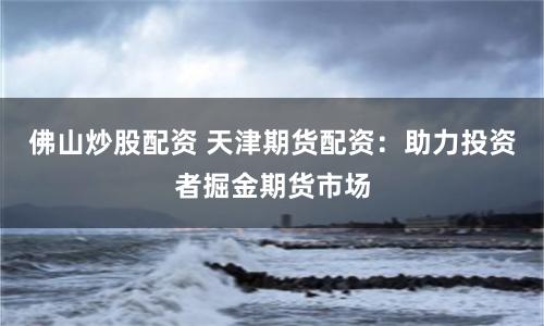 佛山炒股配资 天津期货配资:助力投资者掘金期货市场