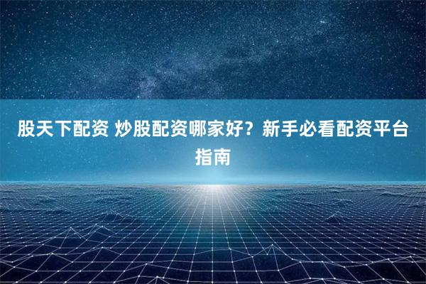 股天下配资 炒股配资哪家好？新手必看配资平台指南
