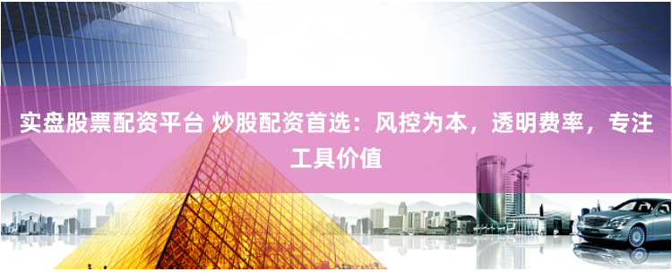 实盘股票配资平台 炒股配资首选：风控为本，透明费率，专注工具价值